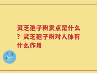 灵芝孢子粉卖点是什么？灵芝孢子粉对人体有什么作用