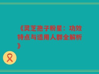 《灵芝孢子粉星：功效特点与适用人群全解析》