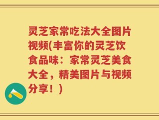 灵芝家常吃法大全图片视频(丰富你的灵芝饮食品味：家常灵芝美食大全，精美图片与视频分享！)