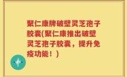 聚仁康牌破壁灵芝孢子胶囊(聚仁康推出破壁灵芝孢子胶囊，提升免疫功能！)