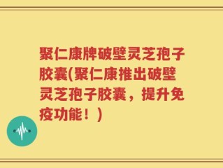 聚仁康牌破壁灵芝孢子胶囊(聚仁康推出破壁灵芝孢子胶囊，提升免疫功能！)