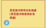 灵芝孢子粉可以补阴虚(灵芝孢子粉有效补充阴虚)