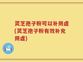 灵芝孢子粉可以补阴虚(灵芝孢子粉有效补充阴虚)