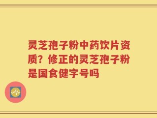 灵芝孢子粉中药饮片资质？修正的灵芝孢子粉是国食健字号吗