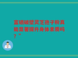 富硒破壁灵芝孢子粉真能显著提升身体素质吗？”