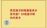 灵芝孢子的用量是多少克为宜？10克孢子粉大约多少