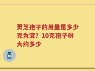 灵芝孢子的用量是多少克为宜？10克孢子粉大约多少
