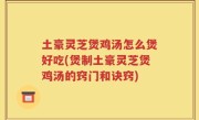 土豪灵芝煲鸡汤怎么煲好吃(煲制土豪灵芝煲鸡汤的窍门和诀窍)