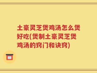 土豪灵芝煲鸡汤怎么煲好吃(煲制土豪灵芝煲鸡汤的窍门和诀窍)
