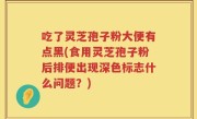吃了灵芝孢子粉大便有点黑(食用灵芝孢子粉后排便出现深色标志什么问题？)