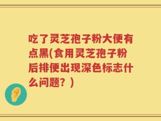 吃了灵芝孢子粉大便有点黑(食用灵芝孢子粉后排便出现深色标志什么问题？)