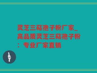 灵芝三萜孢子粉厂家_高品质灵芝三萜孢子粉：专业厂家直销