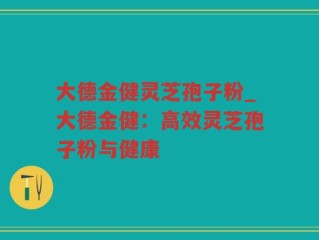 大德金健灵芝孢子粉_大德金健：高效灵芝孢子粉与健康