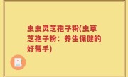 虫虫灵芝孢子粉(虫草芝孢子粉：养生保健的好帮手)