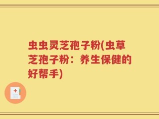 虫虫灵芝孢子粉(虫草芝孢子粉：养生保健的好帮手)