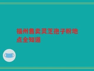 福州售卖灵芝孢子粉地点全知道