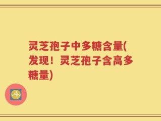 灵芝孢子中多糖含量(发现！灵芝孢子含高多糖量)