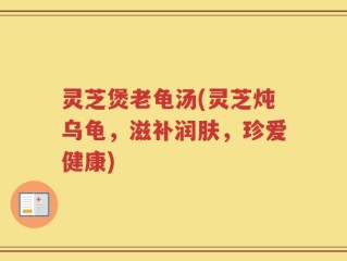 灵芝煲老龟汤(灵芝炖乌龟，滋补润肤，珍爱健康)