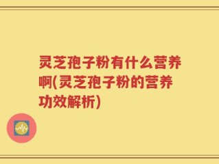 灵芝孢子粉有什么营养啊(灵芝孢子粉的营养功效解析)