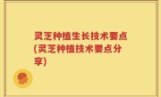 灵芝种植生长技术要点(灵芝种植技术要点分享)