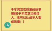 千年灵芝变孩童的故事视频(千年灵芝功效惊人，竟可以让成年人变成孩童！)