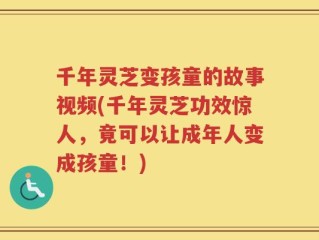 千年灵芝变孩童的故事视频(千年灵芝功效惊人，竟可以让成年人变成孩童！)