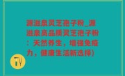 源滋泉灵芝孢子粉_源滋泉高品质灵芝孢子粉：天然养生，增强免疫力，健康生活新选择)