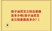 孢子油灵芝三萜含量最高多少呢(孢子油灵芝含三萜量最高多少？)