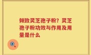 倾致灵芝孢子粉？灵芝孢子粉功效与作用及用量是什么