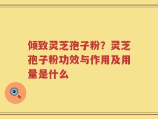 倾致灵芝孢子粉？灵芝孢子粉功效与作用及用量是什么
