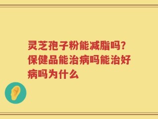 灵芝孢子粉能减脂吗？保健品能治病吗能治好病吗为什么