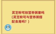 灵芝粉可放营养粥里吗(灵芝粉可与营养粥搭配食用吗?)