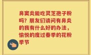 鼻窦炎能吃灵芝孢子粉吗？朋友们请问有鼻炎的我有什么好的办法，愉悦的度过春季的花粉季节