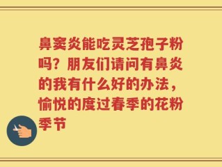 鼻窦炎能吃灵芝孢子粉吗？朋友们请问有鼻炎的我有什么好的办法，愉悦的度过春季的花粉季节