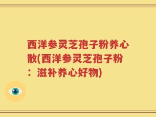 西洋参灵芝孢子粉养心散(西洋参灵芝孢子粉：滋补养心好物)