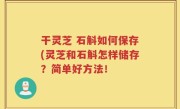 干灵芝 石斛如何保存(灵芝和石斛怎样储存？简单好方法！