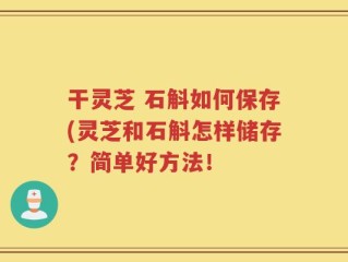 干灵芝 石斛如何保存(灵芝和石斛怎样储存？简单好方法！