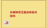 长期喝灵芝菌丝粉能年轻吗