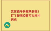 灵芝孢子粉预防新冠？打了新冠疫苗可以喝中药吗