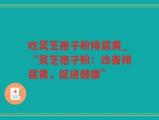 吃灵芝孢子粉排尿黄_“灵芝孢子粉：改善排尿黄，促进健康”