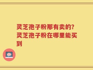 灵芝孢子粉那有卖的？灵芝孢子粉在哪里能买到