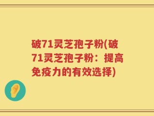 破71灵芝孢子粉(破71灵芝孢子粉：提高免疫力的有效选择)