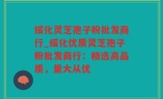 绥化灵芝孢子粉批发商行_绥化优质灵芝孢子粉批发商行：精选高品质，量大从优