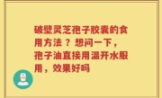 破壁灵芝孢子胶囊的食用方法 ？想问一下，孢子油直接用温开水服用，效果好吗