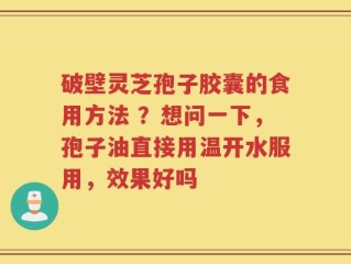 破壁灵芝孢子胶囊的食用方法 ？想问一下，孢子油直接用温开水服用，效果好吗