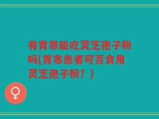 有胃寒能吃灵芝孢子粉吗(胃寒患者可否食用灵芝孢子粉？)