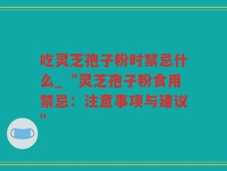 吃灵芝孢子粉时禁忌什么_“灵芝孢子粉食用禁忌：注意事项与建议”