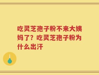 吃灵芝孢子粉不来大姨妈了？吃灵芝孢子粉为什么出汗