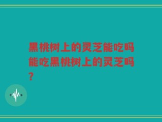 黑桃树上的灵芝能吃吗能吃黑桃树上的灵芝吗？