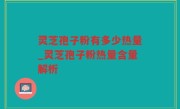 灵芝孢子粉有多少热量_灵芝孢子粉热量含量解析